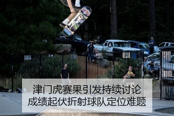 津门虎赛果引发持续讨论 成绩起伏折射球队定位难题