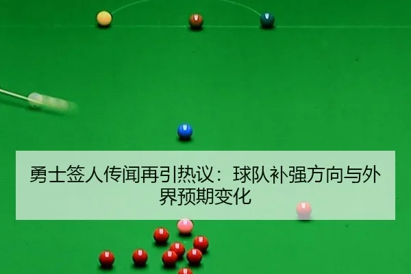 勇士签人传闻再引热议：球队补强方向与外界预期变化
