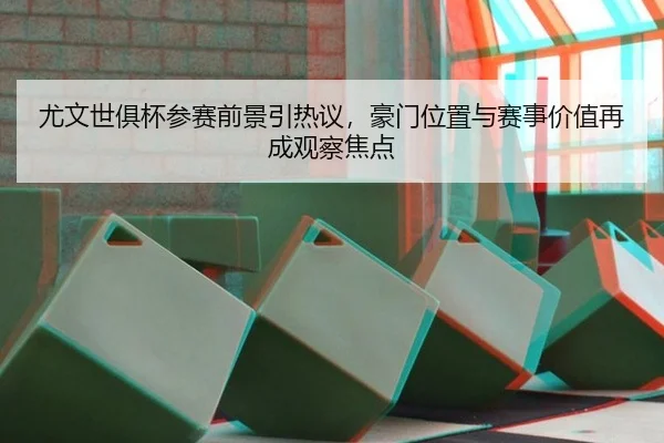 尤文世俱杯参赛前景引热议，豪门位置与赛事价值再成观察焦点
